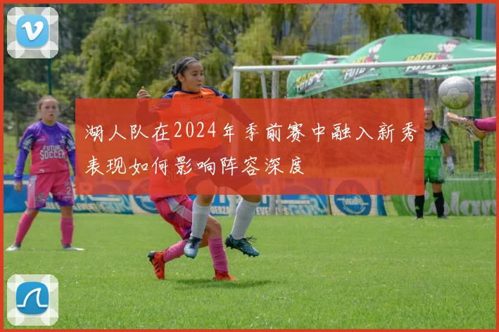 湖人队在2024年季前赛中融入新秀表现如何影响阵容深度