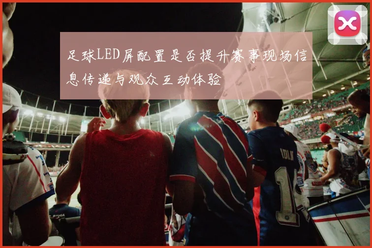 足球LED屏配置是否提升赛事现场信息传递与观众互动体验