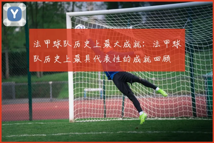 法甲球队历史上最大成就：法甲球队历史上最具代表性的成就回顾