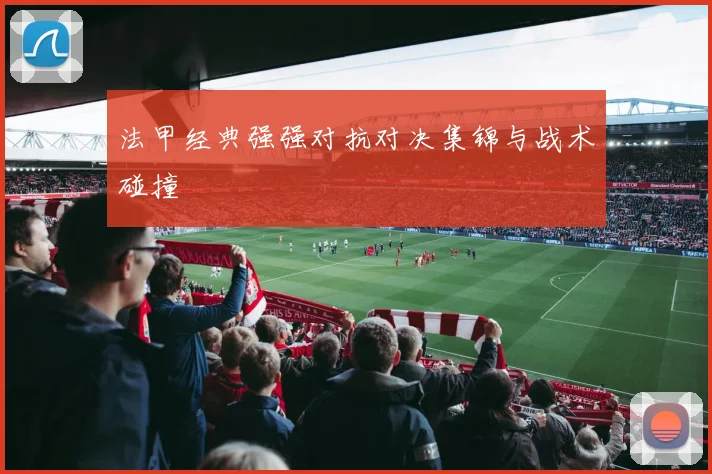 法甲经典强强对抗对决集锦与战术碰撞