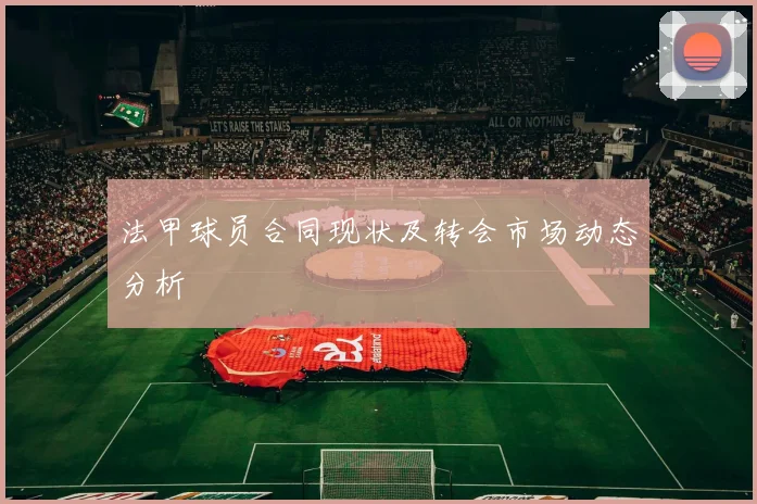 法甲球员合同现状及转会市场动态分析