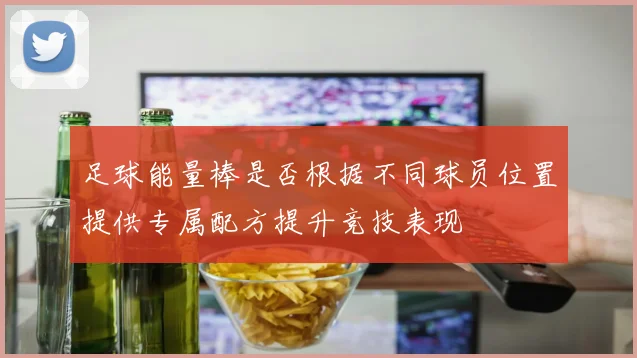 足球能量棒是否根据不同球员位置提供专属配方提升竞技表现