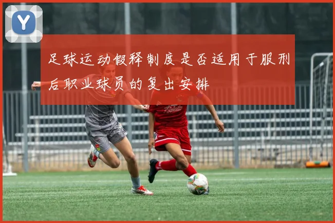 足球运动假释制度是否适用于服刑后职业球员的复出安排